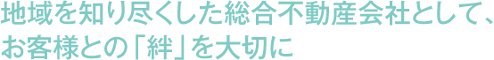 地域を知り尽くした総合不動産会社として、お客様との「絆」を大切に